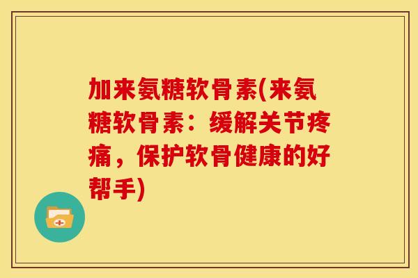 加来氨糖软骨素(来氨糖软骨素：缓解关节疼痛，保护软骨健康的好帮手)