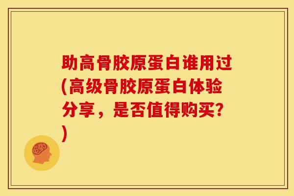 助高骨胶原蛋白谁用过(高级骨胶原蛋白体验分享，是否值得购买？)