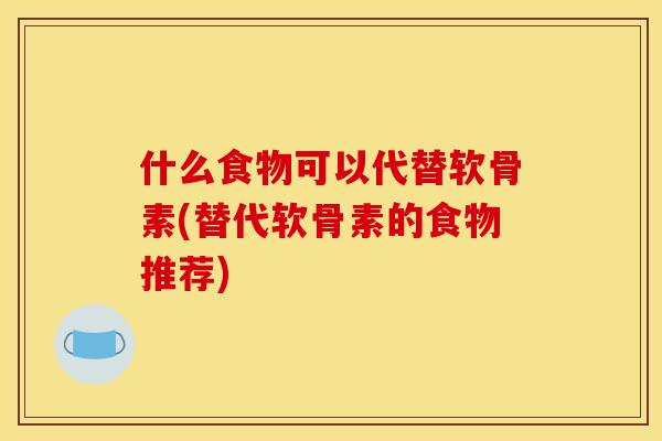 什么食物可以代替软骨素(替代软骨素的食物推荐)