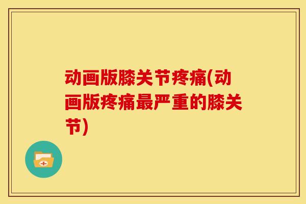 动画版膝关节疼痛(动画版疼痛最严重的膝关节)