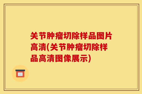 关节肿瘤切除样品图片高清(关节肿瘤切除样品高清图像展示)