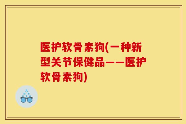 医护软骨素狗(一种新型关节保健品——医护软骨素狗)