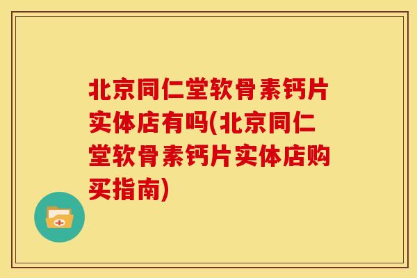 北京同仁堂软骨素钙片实体店有吗(北京同仁堂软骨素钙片实体店购买指南)