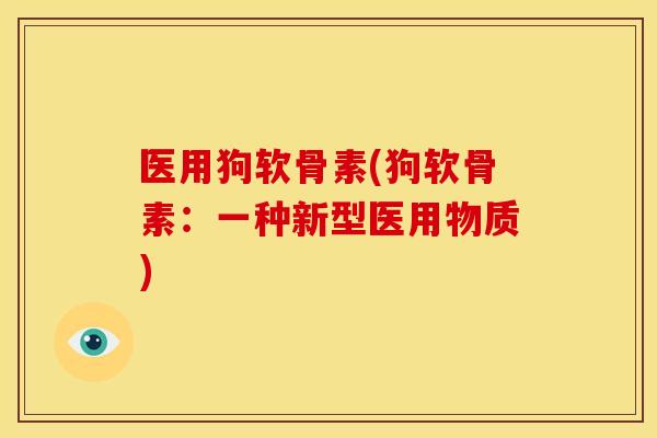 医用狗软骨素(狗软骨素:一种新型医用物质) 医用狗软骨素(狗软骨素:一种新型医用物质)