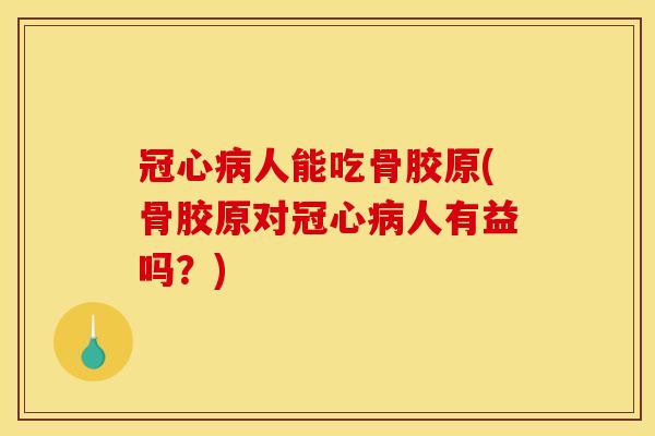冠心病人能吃骨胶原(骨胶原对冠心病人有益吗？)