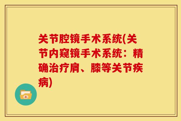 关节腔镜手术系统(关节内窥镜手术系统：精确治疗肩、膝等关节疾病)