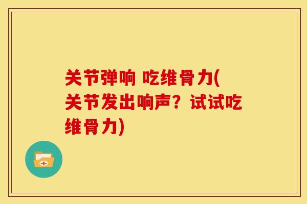 关节弹响 吃维骨力(关节发出响声？试试吃维骨力)