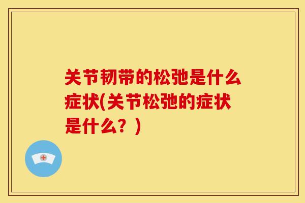 关节韧带的松弛是什么症状(关节松弛的症状是什么？)
