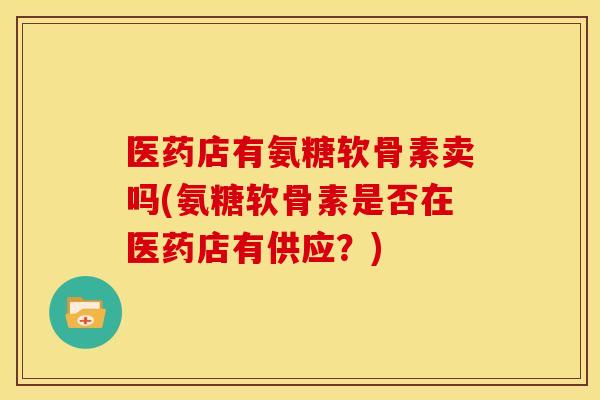 医药店有氨糖软骨素卖吗(氨糖软骨素是否在医药店有供应？)