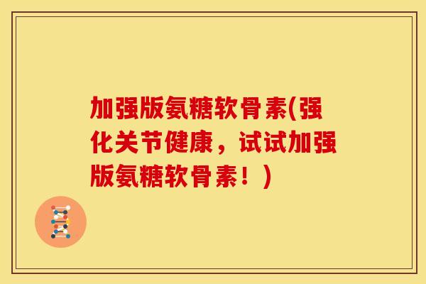 加强版氨糖软骨素(强化关节健康,试试加强版氨糖软骨素!) 加强版氨糖软骨素(强化关节健康,试试加强版氨糖软骨素!)