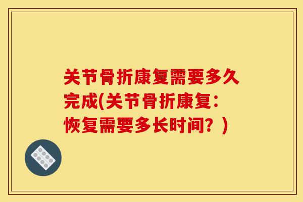 关节骨折康复需要多久完成(关节骨折康复：恢复需要多长时间？)