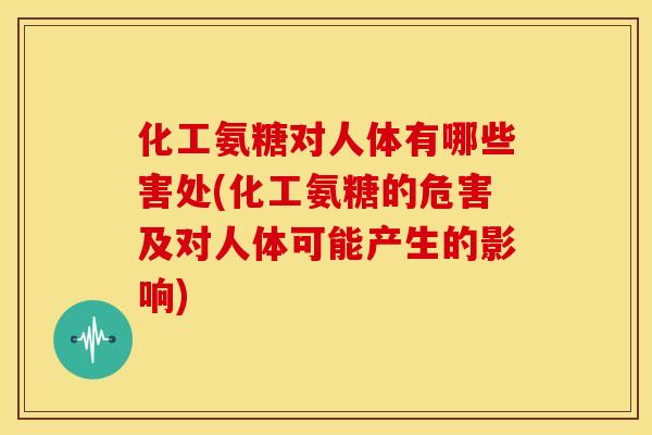 化工氨糖对人体有哪些害处(化工氨糖的危害及对人体可能产生的影响)