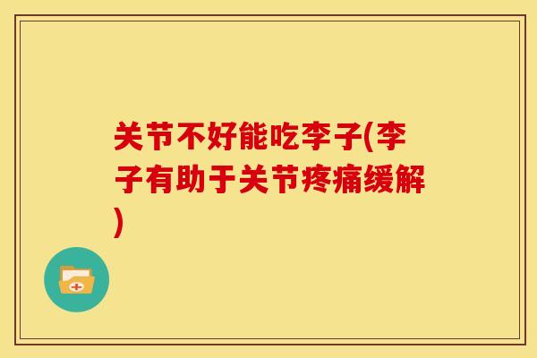 关节不好能吃李子(李子有助于关节疼痛缓解)