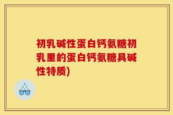 初乳碱性蛋白钙氨糖初乳里的蛋白钙氨糖具碱性特质) 初乳碱性蛋白钙氨糖初乳里的蛋白钙氨糖具碱性特质)
