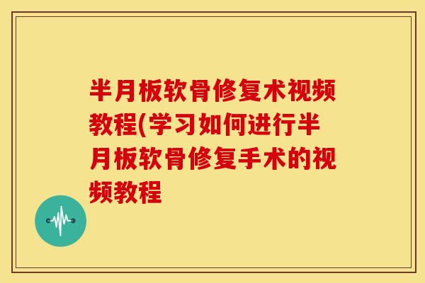 半月板软骨修复术视频教程(学习如何进行半月板软骨修复手术的视频教程