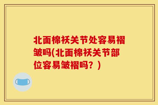北面棉袄关节处容易褶皱吗(北面棉袄关节部位容易皱褶吗?) 北面棉袄关节处容易褶皱吗(北面棉袄关节部位容易皱褶吗?)