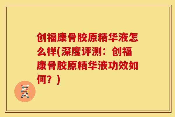 创福康骨胶原精华液怎么样(深度评测：创福康骨胶原精华液功效如何？)