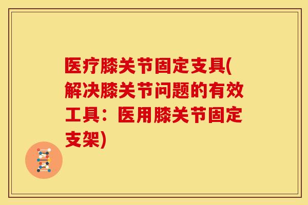 医疗膝关节固定支具(解决膝关节问题的有效工具：医用膝关节固定支架)