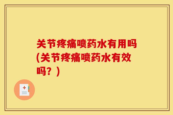 关节疼痛喷药水有用吗(关节疼痛喷药水有效吗？)