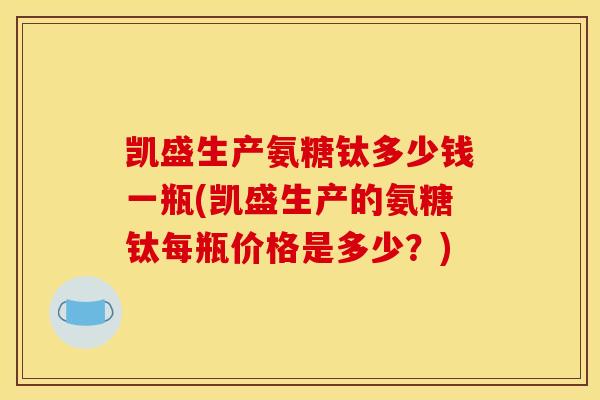凯盛生产氨糖钛多少钱一瓶(凯盛生产的氨糖钛每瓶价格是多少？)