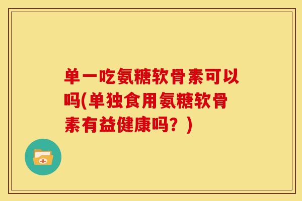 单一吃氨糖软骨素可以吗(单独食用氨糖软骨素有益健康吗？)