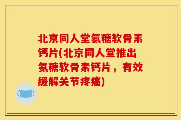 北京同人堂氨糖软骨素钙片(北京同人堂推出氨糖软骨素钙片,有效缓解关节) 北京同人堂氨糖软骨素钙片(北京同人堂推出氨糖软骨素钙片,有效缓解关节)