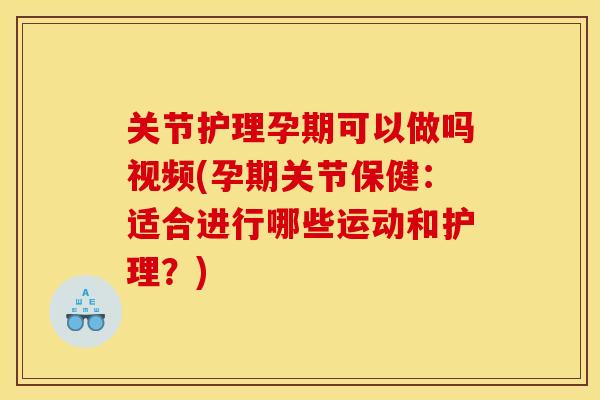 关节护理孕期可以做吗视频(孕期关节保健：适合进行哪些运动和护理？)