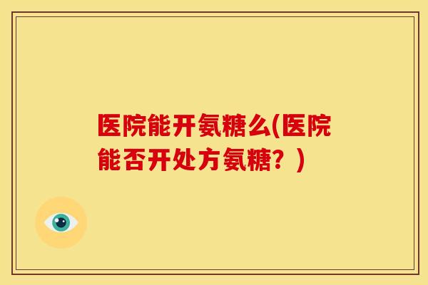 医院能开氨糖么(医院能否开处方氨糖？)