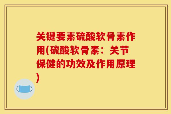 关键要素硫酸软骨素作用(硫酸软骨素：关节保健的功效及作用原理)