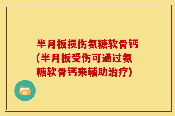 半月板损伤氨糖软骨钙(半月板受伤可通过氨糖软骨钙来辅助治疗)