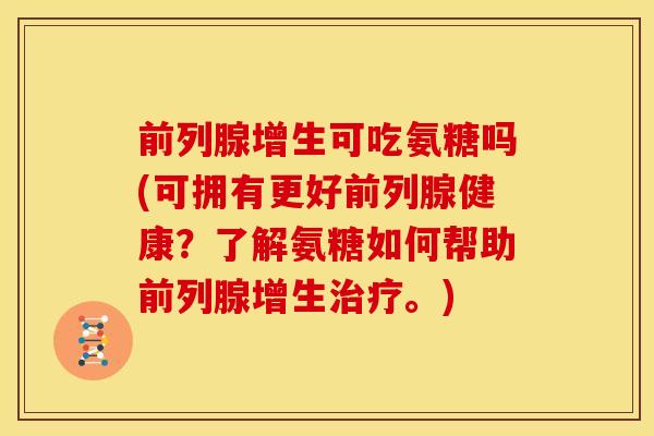 前列腺增生可吃氨糖吗(可拥有更好前列腺健康？了解氨糖如何帮助前列腺增生。)