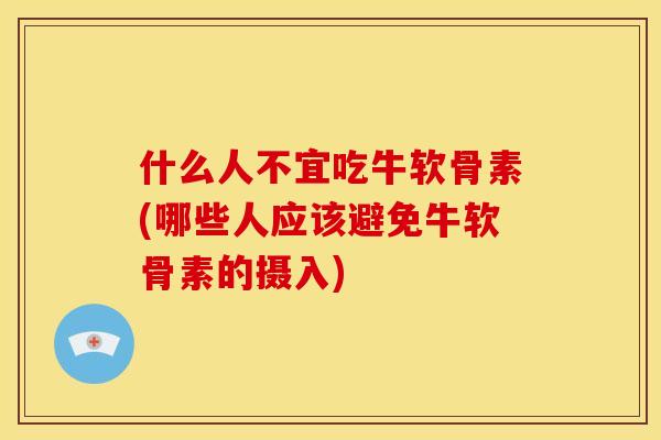什么人不宜吃牛软骨素(哪些人应该避免牛软骨素的摄入)