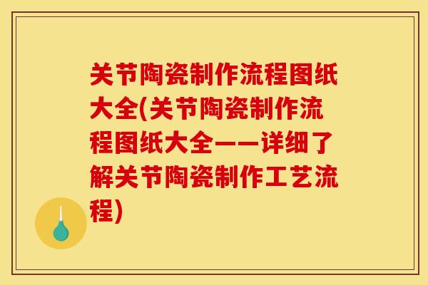 关节陶瓷制作流程图纸大全(关节陶瓷制作流程图纸大全——详细了解关节陶瓷制作工艺流程)