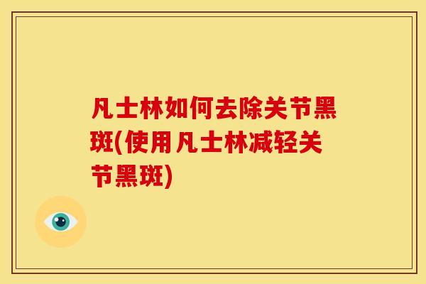 凡士林如何去除关节黑斑(使用凡士林减轻关节黑斑)