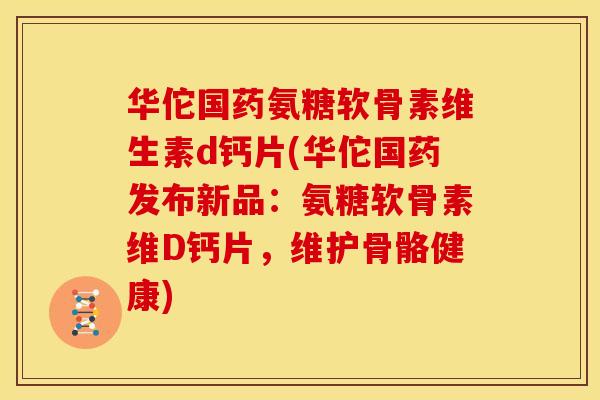 华佗国药氨糖软骨素维生素d钙片(华佗国药发布新品：氨糖软骨素维D钙片，维护骨骼健康)