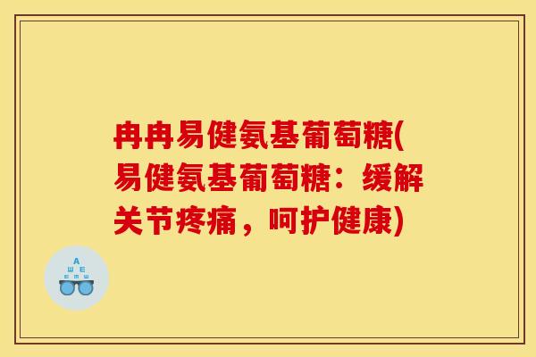 冉冉易健氨基葡萄糖(易健氨基葡萄糖：缓解关节疼痛，呵护健康)