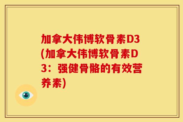加拿大伟博软骨素D3(加拿大伟博软骨素D3：强健骨骼的有效营养素)
