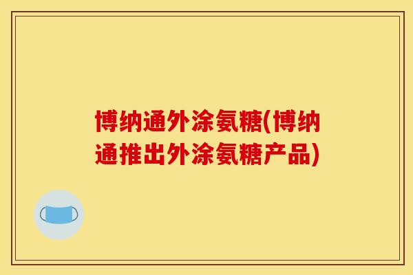 博纳通外涂氨糖(博纳通推出外涂氨糖产品)