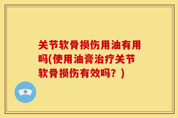 关节软骨损伤用油有用吗(使用油膏关节软骨损伤有效吗?) 关节软骨损伤用油有用吗(使用油膏关节软骨损伤有效吗?)