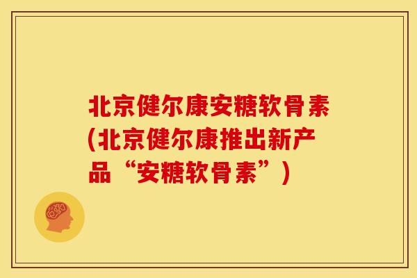 北京健尔康安糖软骨素(北京健尔康推出新产品“安糖软骨素”)