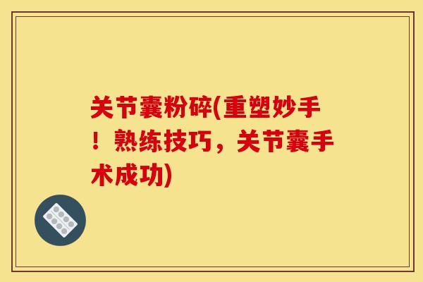 关节囊粉碎(重塑妙手!熟练技巧,关节囊手术成功) 关节囊粉碎(重塑妙手!熟练技巧,关节囊手术成功)