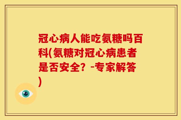 冠心病人能吃氨糖吗百科(氨糖对冠心病患者是否安全？-专家解答)