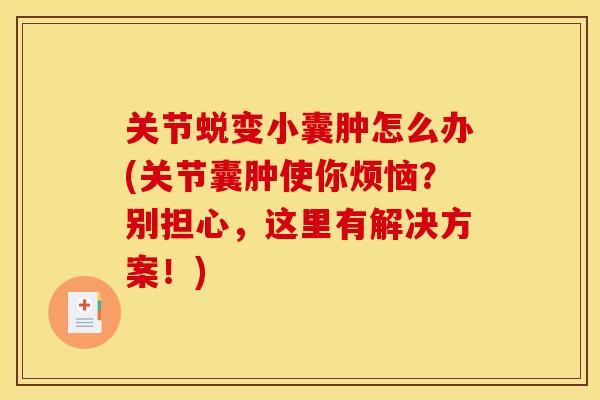 关节蜕变小囊肿怎么办(关节囊肿使你烦恼？别担心，这里有解决方案！)