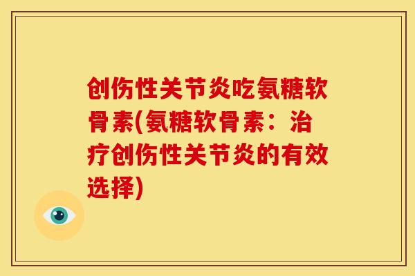 创伤性关节炎吃氨糖软骨素(氨糖软骨素：治疗创伤性关节炎的有效选择)
