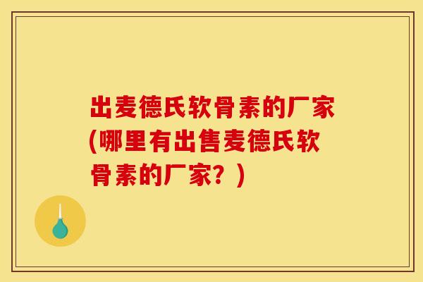 出麦德氏软骨素的厂家(哪里有出售麦德氏软骨素的厂家？)