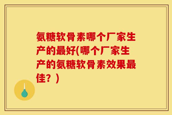 氨糖软骨素哪个厂家生产的好(哪个厂家生产的氨糖软骨素效果佳？)