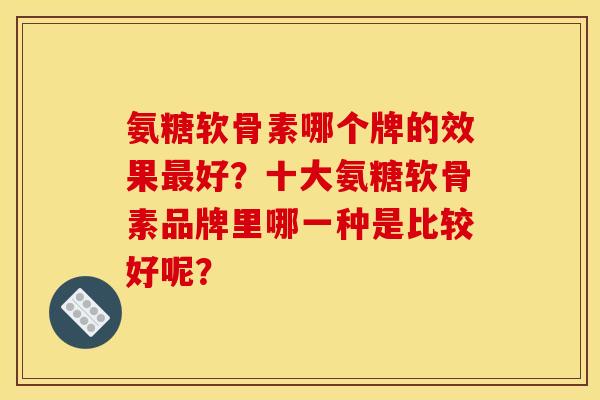 氨糖软骨素哪个牌的效果好?十大氨糖软骨素品牌里哪一种是比较好呢? 氨糖软骨素哪个牌的效果好?十大氨糖软骨素品牌里哪一种是比较好呢?