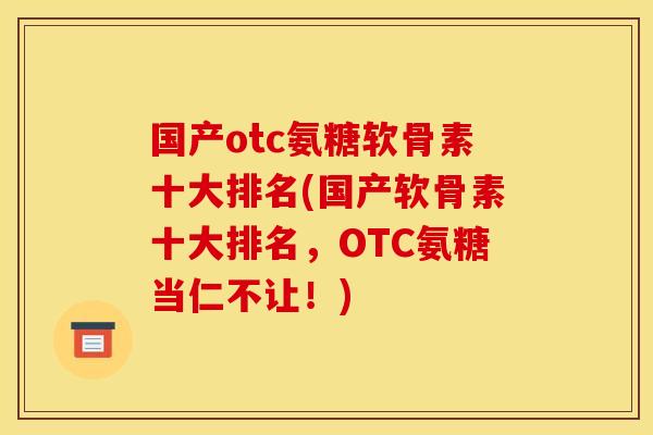 国产otc氨糖软骨素十大排名(国产软骨素十大排名，OTC氨糖当仁不让！)