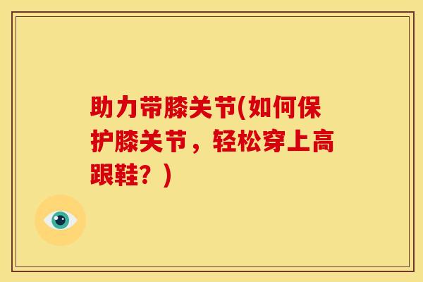 助力带膝关节(如何保护膝关节，轻松穿上高跟鞋？)