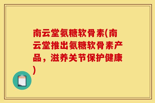 南云堂氨糖软骨素(南云堂推出氨糖软骨素产品，滋养关节保护健康)